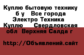 Куплю бытовую технику б/у - Все города Электро-Техника » Куплю   . Свердловская обл.,Верхняя Салда г.